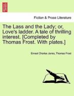 The Lass And The Lady; Or, Love's Ladder. A Tale Of Thrilling Interest. [completed By Thomas Frost. With Plates.] di Ernest Charles Jones, Thomas Frost edito da British Library, Historical Print Editions