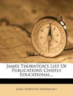 James Thornton's List Of Publications Chiefly Educational... di James Thornton . edito da Nabu Press