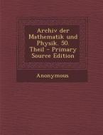 Archiv Der Mathematik Und Physik. 50. Theil di Anonymous edito da Nabu Press
