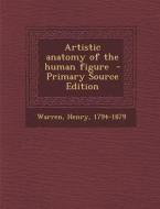 Artistic Anatomy of the Human Figure di Warren Henry 1794-1879 edito da Nabu Press