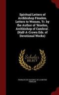 Spiritual Letters Of Archbishop Fenelon. Letters To Women, Tr. By The Author Of 'fenelon, Archbishop Of Cambrai'. (half-a-crown Eds. Of Devotional Wor edito da Andesite Press
