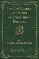 Bascom Clarke The Story Of A Southern Refugee (classic Reprint) di Charles Elbert Whelan edito da Forgotten Books