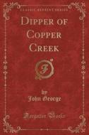 Dipper Of Copper Creek (classic Reprint) di Professor of Political Science and Sociology John George edito da Forgotten Books