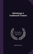 Mettalurgy A Condensed Treatise di Henry Wysor B S edito da Palala Press