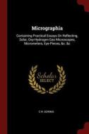 Micrographia: Containing Practical Essays on Reflecting, Solar, Oxy-Hydrogen Gas Microscopes, Micrometers, Eye-Pieces, & di C. R. Goring edito da CHIZINE PUBN