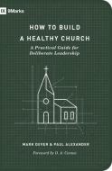 How to Build a Healthy Church: A Practical Guide for Deliberate Leadership di Mark Dever, Paul Alexander edito da CROSSWAY BOOKS