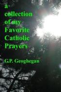 A Collection of My Favorite Catholic Prayers di G. P. Geoghegan edito da Createspace