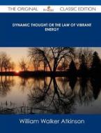 Dynamic Thought or the Law of Vibrant Energy - The Original Classic Edition di William Walker Atkinson edito da Emereo Classics
