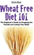 Wheat Free Diet 101: The Beginner's Guide to Dropping the Pounds and Losing Your Belly! di Katrina Abiasi edito da Createspace