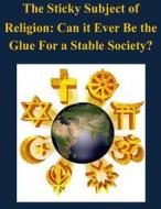 The Sticky Subject of Religion: Can It Ever Be the Glue for a Stable Society? di Naval Postgraduate School edito da Createspace
