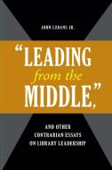 "Leading from the Middle," and Other Contrarian Essays on Library Leadership di John Lubans edito da ABC-CLIO