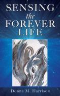Sensing the Forever Life di Donna M. Harrison edito da XULON PR