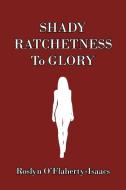 SHADY RATCHETNESS TO GLORY di R O'FLAHERTY-ISAACS edito da LIGHTNING SOURCE UK LTD