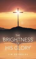 The Brightness Of His Glory di Jim Reynolds edito da WestBow Press
