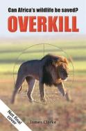 Overkill: The Race to Save Africa's Wildlife di James Clarke edito da PENGUIN RANDOM HOUSE SOUTH AFR
