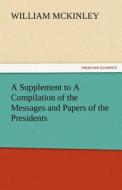 A Supplement to A Compilation of the Messages and Papers of the Presidents di William McKinley edito da TREDITION CLASSICS