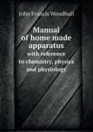 Manual Of Home Made Apparatus With Reference To Chemistry, Physics And Physiology di John Francis Woodhull edito da Book On Demand Ltd.