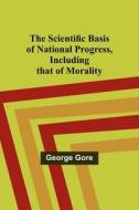 The Scientific Basis of National Progress, Including that of Morality di George Gore edito da Alpha Editions
