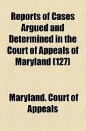 Reports Of Cases Argued And Determined In The Court Of Appeals Of Maryland (volume 127) di Maryland Court of Appeals edito da General Books Llc