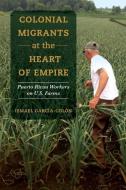 Colonial Migrants At The Heart Of Empire di Ismael Garcia-Colon edito da University Of California Press