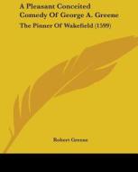 A Pleasant Conceited Comedy Of George A. Greene: The Pinner Of Wakefield (1599) di Robert Greene edito da Kessinger Publishing, Llc