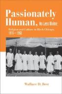 Passionately Human, No Less Divine: Religion and Culture in Black Chicago, 1915-1952 di Wallace D. Best edito da Princeton University Press