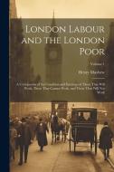 London Labour and the London Poor: A Cyclopaedia of the Condition and Earnings of Those That Will Work, Those That Cannot Work, and Those That Will No di Henry Mayhew edito da LEGARE STREET PR