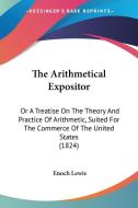 The Arithmetical Expositor: Or a Treatise on the Theory and Practice of Arithmetic, Suited for the Commerce of the United States (1824) di Enoch Lewis edito da Kessinger Publishing