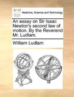 An Essay On Sir Isaac Newton's Second Law Of Motion. By The Reverend Mr. Ludlam di William Ludlam edito da Gale Ecco, Print Editions