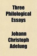 Three Philological Essays di Johann Christoph Adelung edito da General Books