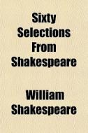 Sixty Selections From Shakespeare di William Shakespeare edito da General Books
