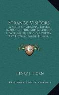 Strange Visitors: A Series of Original Papers, Embracing Philosophy, Science, Government, Religion, Poetry, Art, Fiction, Satire, Humor, di Henry J. Horn edito da Kessinger Publishing