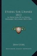 Etudes Sur L'Annee 1813: La Defection de La Prusse, Decembre 1812-Mars 1813 (1907) di Jean Ussel edito da Kessinger Publishing