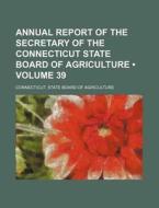 Annual Report Of The Secretary Of The Connecticut State Board Of Agriculture (volume 39) di Connecticut State Board of Agriculture edito da General Books Llc