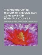 The Photographic History of the Civil War Volume 7; Prisons and Hospitals di Francis Trevelyan Miller edito da Rarebooksclub.com
