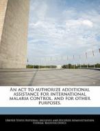 An Act To Authorize Additional Assistance For International Malaria Control, And For Other Purposes. edito da Bibliogov