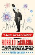 I Never Did Like Politics: How Fiorello Laguardia Became America's Mayor, and Why He Still Matters di Terry Golway edito da ST MARTINS PR