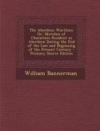 The Aberdeen Worthies: Or, Sketches of Characters Resident in Aberdeen During the End of the Last and Beginning of the Present Century di William Bannerman edito da Nabu Press