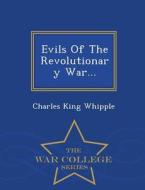 Evils Of The Revolutionary War... - War College Series di Charles King Whipple edito da War College Series