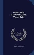 Guide To The Mushrooms, By L. Taylor Cole; di Emma L Taylor Cole edito da Sagwan Press