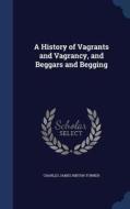 A History Of Vagrants And Vagrancy, And Beggars And Begging di Charles James Ribton-Turner edito da Sagwan Press