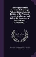 The Progress Of The Republic, Embracing A Full And Comprehensive Review Of The Progress, Present Condition ... And Industrial Resources Of The America di Richard Swainson Fisher, J C G 1813-1887 Kennedy edito da Palala Press
