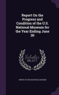 Report On The Progress And Condition Of The U.s. National Museum For The Year Ending June 30 edito da Palala Press