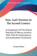 Stoic And Christian In The Second Century: A Comparison Of The Ethical Teaching Of Marcus Aurelius With That Of Contemporary And Antecedent Christiani di Leonard Alston edito da Kessinger Publishing, Llc