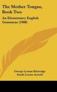 The Mother Tongue, Book Two: An Elementary English Grammar (1908) di George Lyman Kittredge, Sarah Louise Arnold edito da Kessinger Publishing