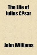 The Life Of Julius Caesar di John Williams edito da General Books Llc