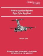 Airdrop of Supplies and Equipment: Rigging Typical Supply Loads (FM 4-20.112 / To 13c7-1-8) di Department Of the Army, Department Of the Air Force edito da Createspace