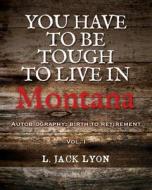 You Have to Be Tough to Live in Montana: Autobiography: Birth to Retirement di L. Jack Lyon edito da Createspace