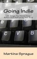 Going Indie: 25 Things You Should Know Before Self-Publishing Your Book di Martina Sprague edito da Createspace