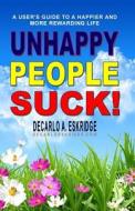 Unhappy People Suck!: A User's Guide to a Happier and More Rewarding Life di DeCarlo a. Eskridge edito da Createspace
